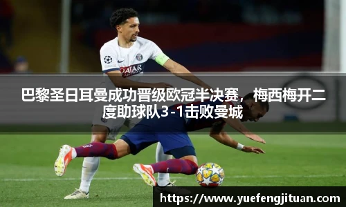 巴黎圣日耳曼成功晋级欧冠半决赛，梅西梅开二度助球队3-1击败曼城