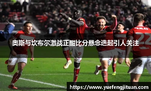 奥斯与坎布尔激战正酣比分悬念迭起引人关注