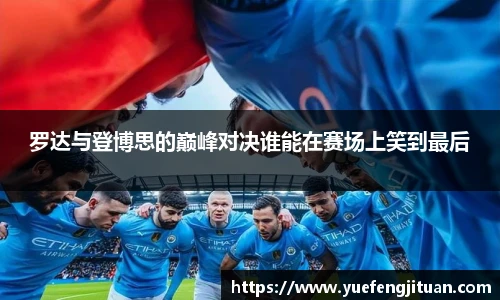 罗达与登博思的巅峰对决谁能在赛场上笑到最后