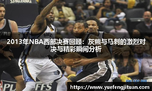 2013年NBA西部决赛回顾：灰熊与马刺的激烈对决与精彩瞬间分析