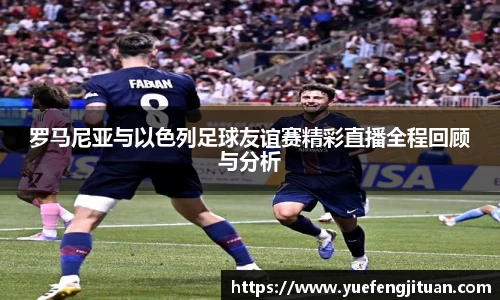 罗马尼亚与以色列足球友谊赛精彩直播全程回顾与分析