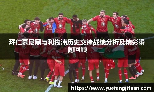 拜仁慕尼黑与利物浦历史交锋战绩分析及精彩瞬间回顾