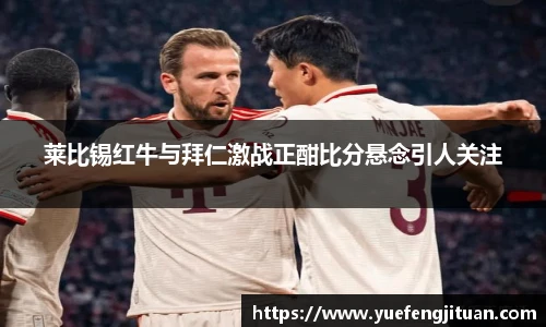 莱比锡红牛与拜仁激战正酣比分悬念引人关注